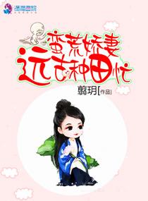 蛮荒娇妻远古种田忙79 蛮荒娇妻远古种田忙79