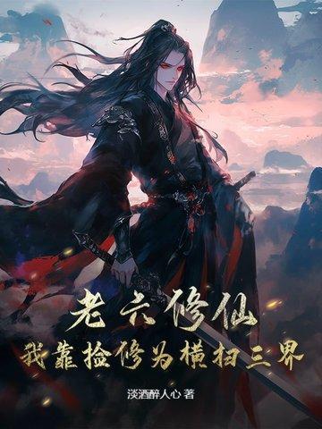 老六修仙我靠捡修为横扫三界txt 老六修仙我靠捡修为横扫三界txt