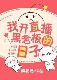 开直播黑老板的日子 作者麻花疼 开直播黑老板的日子 作者麻花疼