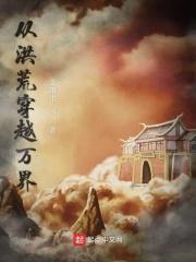 从洪荒穿越万界 义阳生 从洪荒穿越万界 义阳生